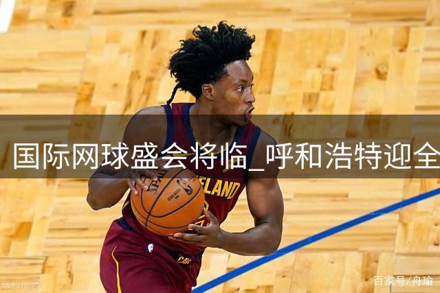 国际网球盛会将临 呼和浩特迎全球选手角逐
