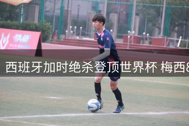西班牙加时绝杀登顶世界杯 梅西8球创纪录仍留遗憾